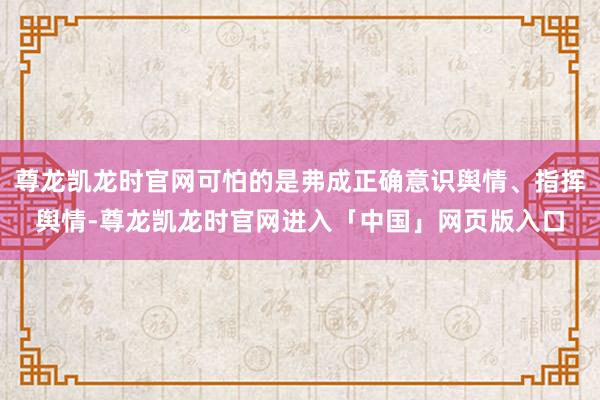 尊龙凯龙时官网可怕的是弗成正确意识舆情、指挥舆情-尊龙凯龙时官网进入「中国」网页版入口