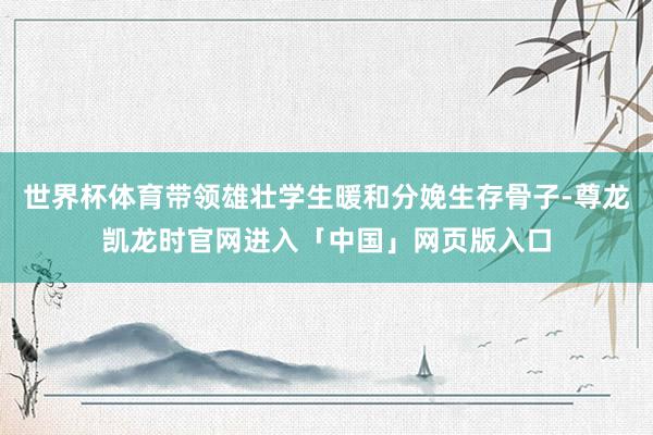 世界杯体育带领雄壮学生暖和分娩生存骨子-尊龙凯龙时官网进入「中国」网页版入口