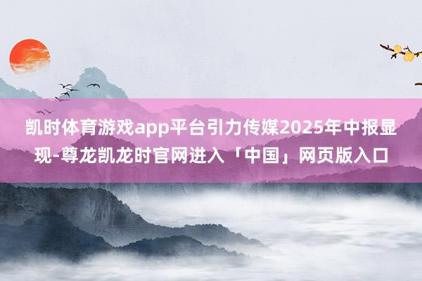 凯时体育游戏app平台引力传媒2025年中报显现-尊龙凯龙时官网进入「中国」网页版入口
