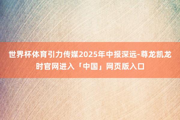 世界杯体育引力传媒2025年中报深远-尊龙凯龙时官网进入「中国」网页版入口