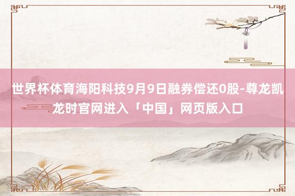 世界杯体育海阳科技9月9日融券偿还0股-尊龙凯龙时官网进入「中国」网页版入口