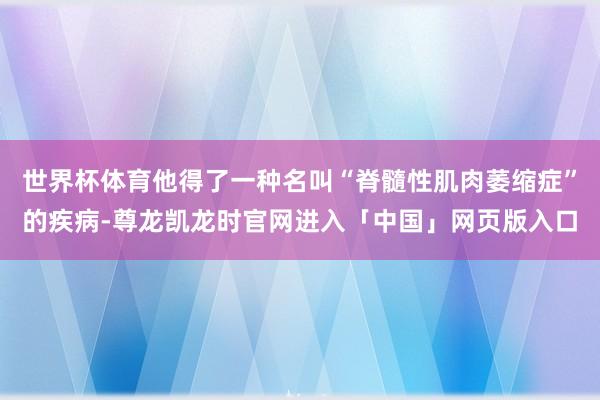 世界杯体育他得了一种名叫“脊髓性肌肉萎缩症”的疾病-尊龙凯龙时官网进入「中国」网页版入口