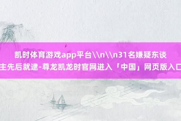 凯时体育游戏app平台\n\n31名嫌疑东谈主先后就逮-尊龙凯龙时官网进入「中国」网页版入口