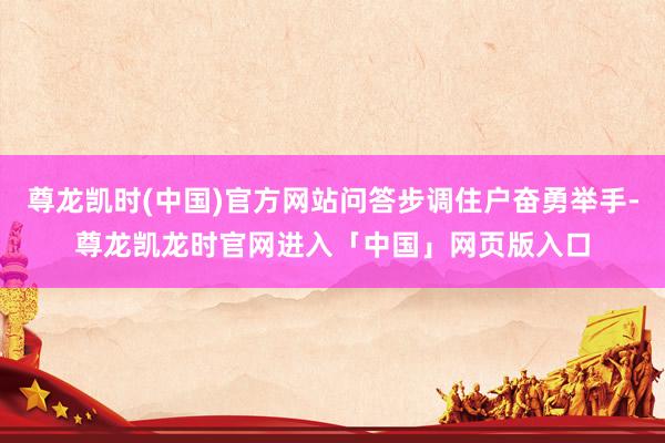 尊龙凯时(中国)官方网站问答步调住户奋勇举手-尊龙凯龙时官网进入「中国」网页版入口