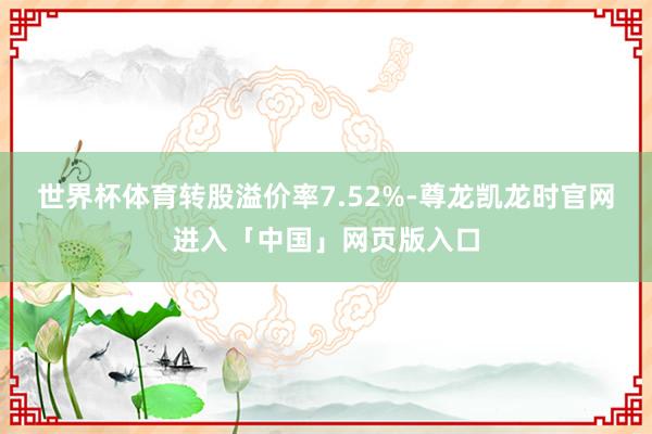 世界杯体育转股溢价率7.52%-尊龙凯龙时官网进入「中国」网页版入口