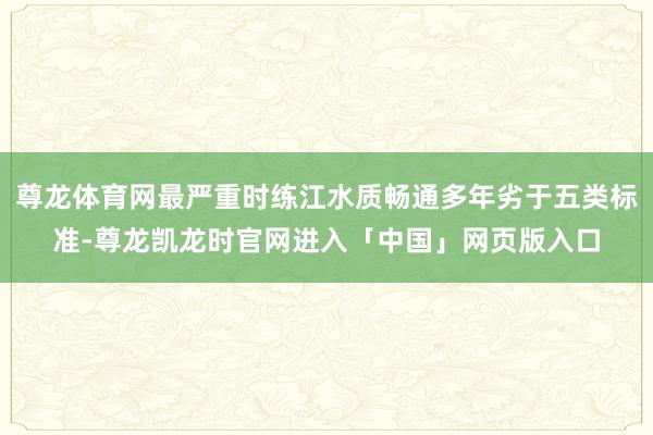 尊龙体育网最严重时练江水质畅通多年劣于五类标准-尊龙凯龙时官网进入「中国」网页版入口