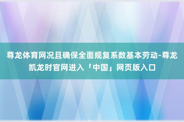 尊龙体育网况且确保全面规复系数基本劳动-尊龙凯龙时官网进入「中国」网页版入口