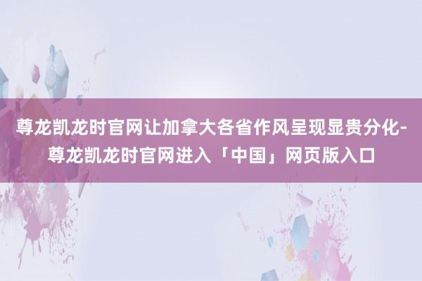 尊龙凯龙时官网让加拿大各省作风呈现显贵分化-尊龙凯龙时官网进入「中国」网页版入口