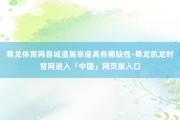 尊龙体育网县城漫展举座具有稀缺性-尊龙凯龙时官网进入「中国」网页版入口