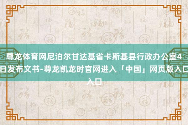 尊龙体育网尼泊尔甘达基省卡斯基县行政办公室4日发布文书-尊龙凯龙时官网进入「中国」网页版入口