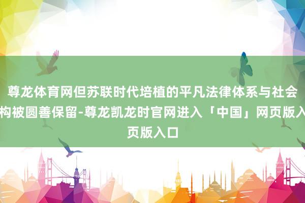 尊龙体育网但苏联时代培植的平凡法律体系与社会架构被圆善保留-尊龙凯龙时官网进入「中国」网页版入口