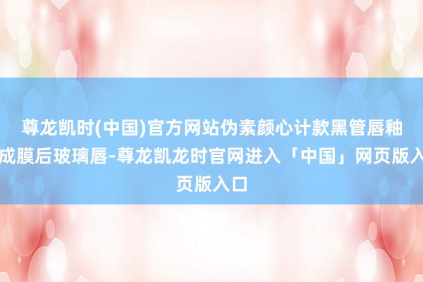 尊龙凯时(中国)官方网站伪素颜心计款黑管唇釉:成膜后玻璃唇-尊龙凯龙时官网进入「中国」网页版入口