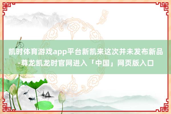 凯时体育游戏app平台新凯来这次并未发布新品-尊龙凯龙时官网进入「中国」网页版入口
