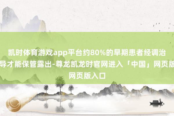 凯时体育游戏app平台约80%的早期患者经调治后倡导才能保管露出-尊龙凯龙时官网进入「中国」网页版入口