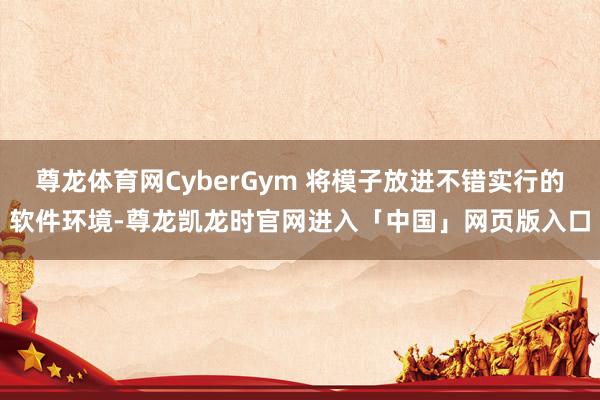尊龙体育网CyberGym 将模子放进不错实行的软件环境-尊龙凯龙时官网进入「中国」网页版入口