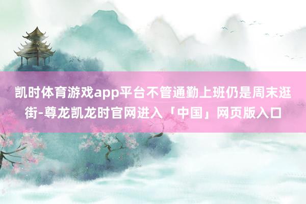 凯时体育游戏app平台不管通勤上班仍是周末逛街-尊龙凯龙时官网进入「中国」网页版入口