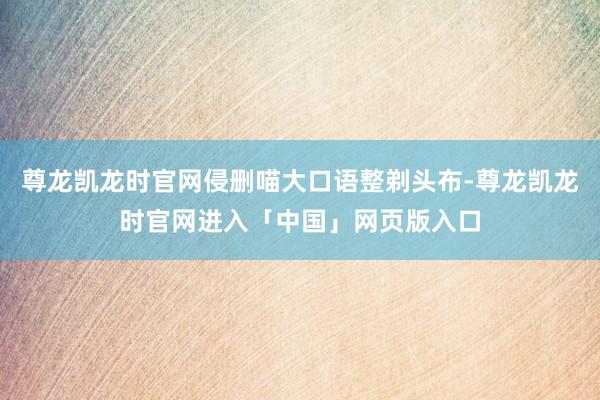 尊龙凯龙时官网侵删喵大口语整剃头布-尊龙凯龙时官网进入「中国」网页版入口