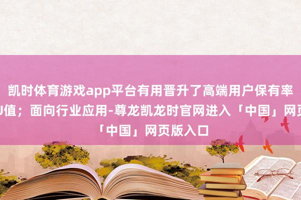 凯时体育游戏app平台有用晋升了高端用户保有率及ARPU值；面向行业应用-尊龙凯龙时官网进入「中国」网页版入口