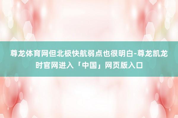 尊龙体育网 但北极快航弱点也很明白-尊龙凯龙时官网进入「中国」网页版入口