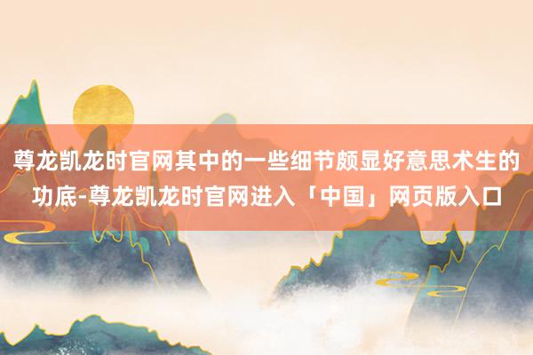 尊龙凯龙时官网其中的一些细节颇显好意思术生的功底-尊龙凯龙时官网进入「中国」网页版入口