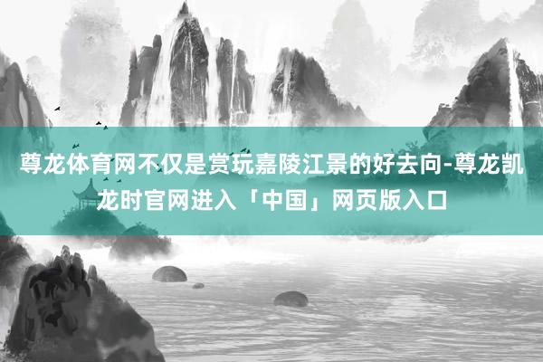 尊龙体育网不仅是赏玩嘉陵江景的好去向-尊龙凯龙时官网进入「中国」网页版入口
