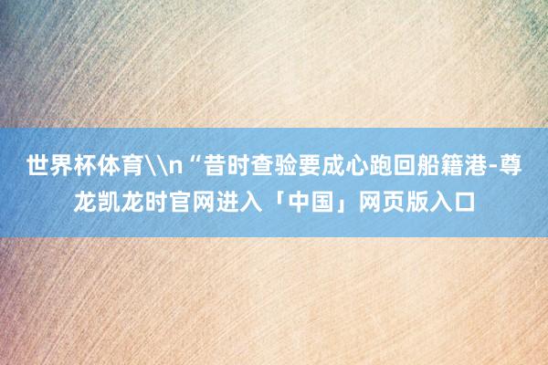 世界杯体育\n“昔时查验要成心跑回船籍港-尊龙凯龙时官网进入「中国」网页版入口