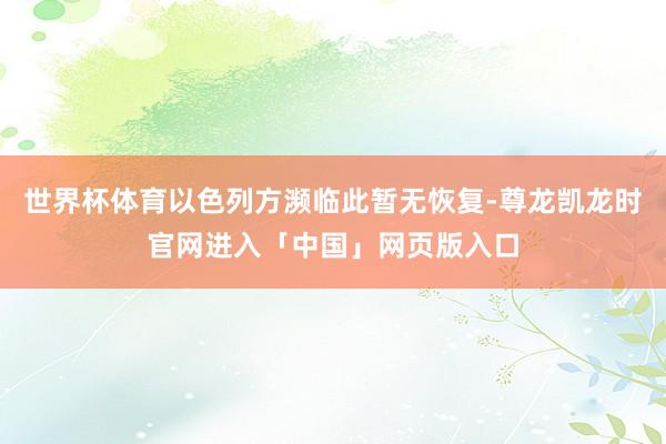 世界杯体育以色列方濒临此暂无恢复-尊龙凯龙时官网进入「中国」网页版入口