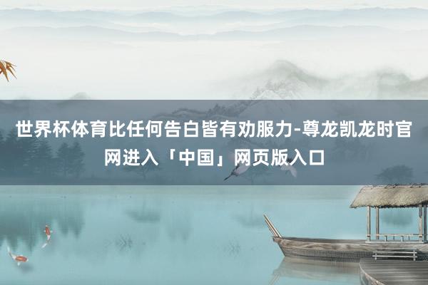 世界杯体育比任何告白皆有劝服力-尊龙凯龙时官网进入「中国」网页版入口