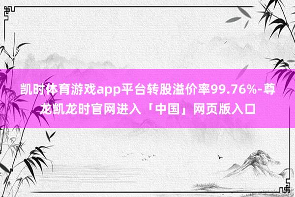 凯时体育游戏app平台转股溢价率99.76%-尊龙凯龙时官网进入「中国」网页版入口