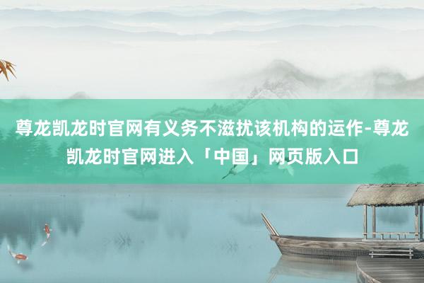 尊龙凯龙时官网有义务不滋扰该机构的运作-尊龙凯龙时官网进入「中国」网页版入口