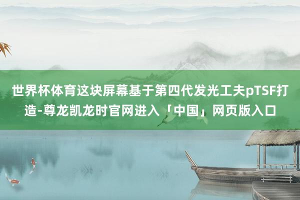 世界杯体育这块屏幕基于第四代发光工夫pTSF打造-尊龙凯龙时官网进入「中国」网页版入口