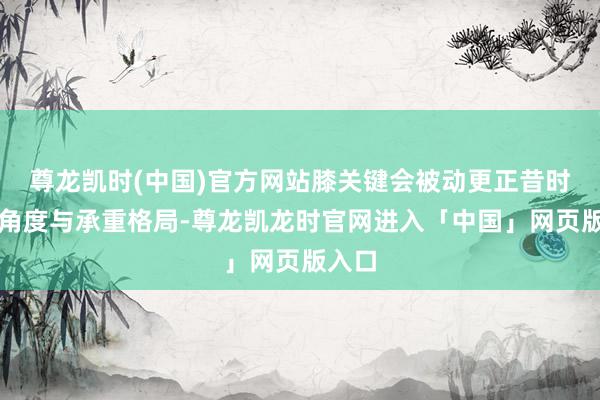 尊龙凯时(中国)官方网站膝关键会被动更正昔时发力角度与承重格局-尊龙凯龙时官网进入「中国」网页版入口