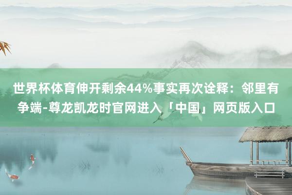 世界杯体育伸开剩余44%事实再次诠释：邻里有争端-尊龙凯龙时官网进入「中国」网页版入口