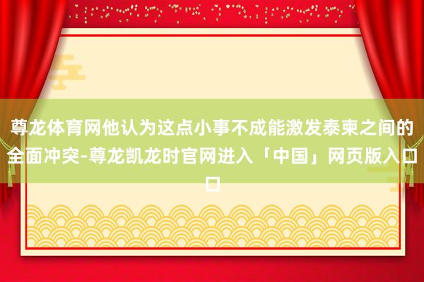 尊龙体育网他认为这点小事不成能激发泰柬之间的全面冲突-尊龙凯龙时官网进入「中国」网页版入口