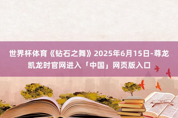 世界杯体育《钻石之舞》2025年6月15日-尊龙凯龙时官网进入「中国」网页版入口