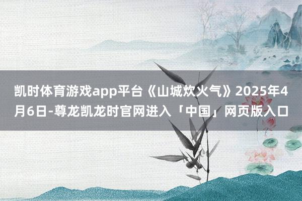 凯时体育游戏app平台《山城炊火气》2025年4月6日-尊龙凯龙时官网进入「中国」网页版入口
