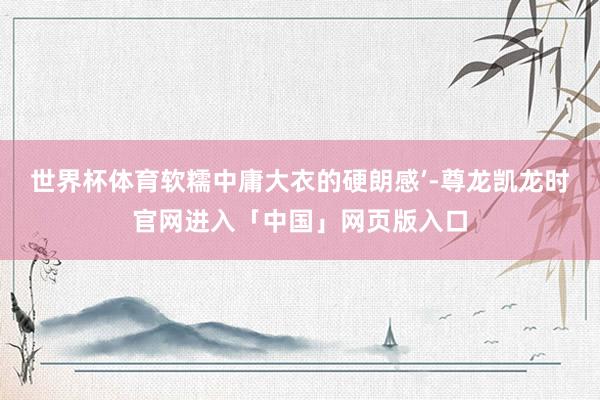 世界杯体育软糯中庸大衣的硬朗感’-尊龙凯龙时官网进入「中国」网页版入口