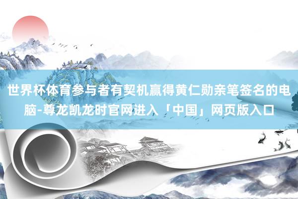 世界杯体育参与者有契机赢得黄仁勋亲笔签名的电脑-尊龙凯龙时官网进入「中国」网页版入口