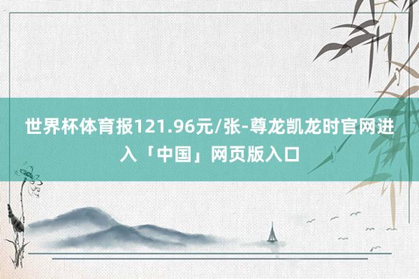 世界杯体育报121.96元/张-尊龙凯龙时官网进入「中国」网页版入口