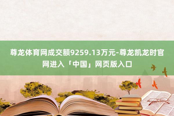尊龙体育网成交额9259.13万元-尊龙凯龙时官网进入「中国」网页版入口