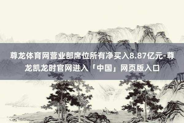 尊龙体育网营业部席位所有净买入8.87亿元-尊龙凯龙时官网进入「中国」网页版入口
