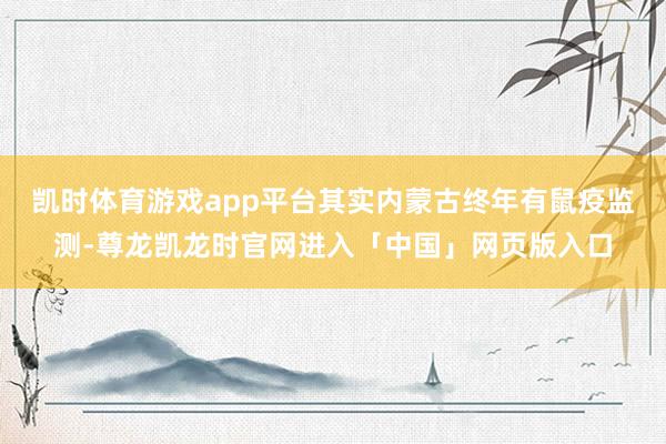 凯时体育游戏app平台其实内蒙古终年有鼠疫监测-尊龙凯龙时官网进入「中国」网页版入口
