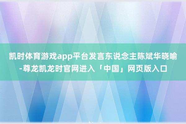 凯时体育游戏app平台发言东说念主陈斌华晓喻-尊龙凯龙时官网进入「中国」网页版入口