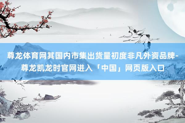 尊龙体育网其国内市集出货量初度非凡外资品牌-尊龙凯龙时官网进入「中国」网页版入口