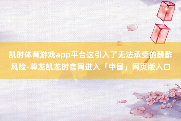 凯时体育游戏app平台这引入了无法承受的酬酢风险-尊龙凯龙时官网进入「中国」网页版入口