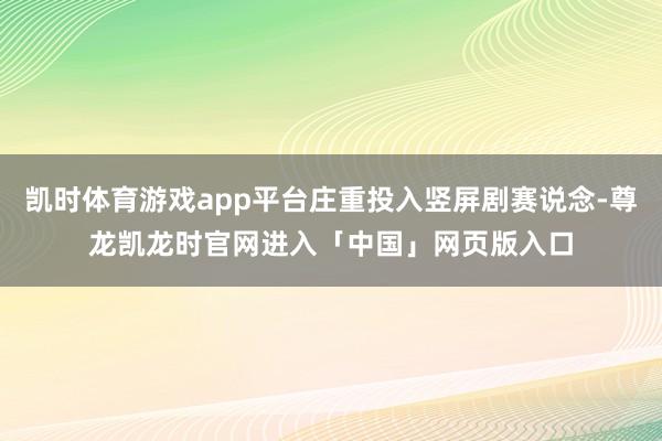 凯时体育游戏app平台庄重投入竖屏剧赛说念-尊龙凯龙时官网进入「中国」网页版入口
