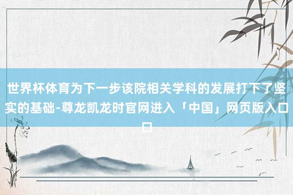 世界杯体育为下一步该院相关学科的发展打下了坚实的基础-尊龙凯龙时官网进入「中国」网页版入口