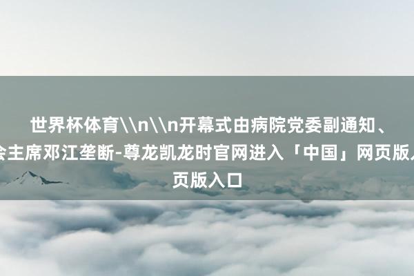 世界杯体育\n\n开幕式由病院党委副通知、工会主席邓江垄断-尊龙凯龙时官网进入「中国」网页版入口