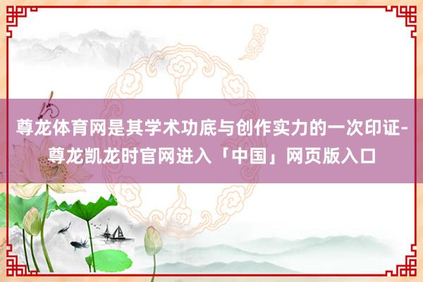 尊龙体育网是其学术功底与创作实力的一次印证-尊龙凯龙时官网进入「中国」网页版入口