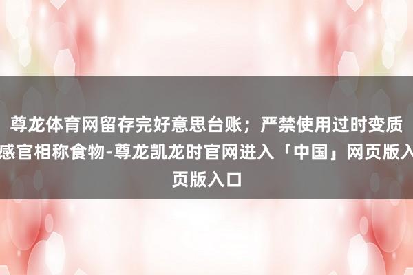 尊龙体育网留存完好意思台账;严禁使用过时变质、感官相称食物-尊龙凯龙时官网进入「中国」网页版入口